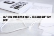 国产输尿管球囊常用知识，输尿管球囊扩张术步骤