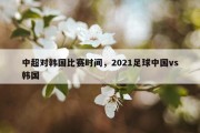 中超对韩国比赛时间，2021足球中国vs韩国