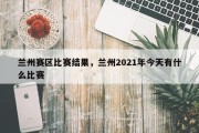 兰州赛区比赛结果，兰州2021年今天有什么比赛