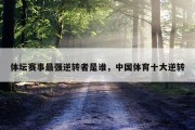 体坛赛事最强逆转者是谁，中国体育十大逆转