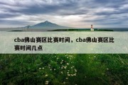 cba佛山赛区比赛时间，cba佛山赛区比赛时间几点