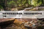 中新友好双语比赛结果，中新友好图书馆开馆了吗