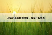 战天门最新比赛结果，战天什么意思