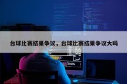 台球比赛结果争议，台球比赛结果争议大吗