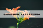 电子设计比赛时间，电子设计大赛比赛地点