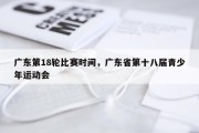 广东第18轮比赛时间，广东省第十八届青少年运动会