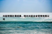川超初赛比赛结果，四川川超企业管理有限公司