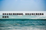 吉林全场比赛结果最新，吉林全场比赛结果最新查询