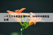 一九九几年男篮比赛时间，90年代中国男篮比赛