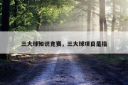 三大球知识竞赛，三大球项目是指