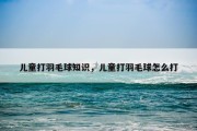 儿童打羽毛球知识，儿童打羽毛球怎么打