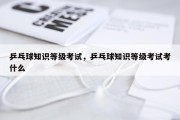 乒乓球知识等级考试，乒乓球知识等级考试考什么