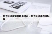 女子篮球亚锦赛比赛时间，女子篮球亚洲锦标赛