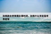 孙杨跳水世锦赛比赛时间，孙杨什么项目是世界冠军