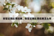 郑楚近期比赛结果，郑楚近期比赛结果怎么样