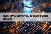 临渭区初中足球比赛时间，临渭区初中足球比赛时间表