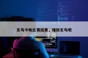 玄鸟今晚比赛结果，播放玄鸟吧