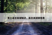男士高尔夫球知识，高尔夫球穿搭男