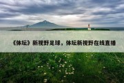 《体坛》新视野足球，体坛新视野在线直播