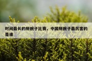 时间最长的掰腕子比赛，中国掰腕子最厉害的是谁