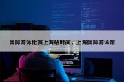 国际游泳比赛上海站时间，上海国际游泳馆