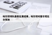 埃尔切球队最新比赛结果，埃尔切对塞尔塔比分预测