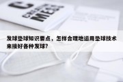 发球垫球知识要点，怎样合理地运用垫球技术来接好各种发球?