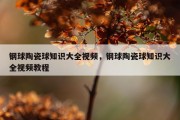 钢球陶瓷球知识大全视频，钢球陶瓷球知识大全视频教程