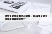 滑雪冬奥会比赛时间安排，2022年冬奥会滑雪比赛在哪里举行