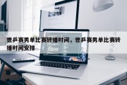 世乒赛男单比赛转播时间，世乒赛男单比赛转播时间安排