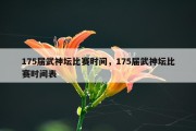 175届武神坛比赛时间，175届武神坛比赛时间表