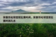 安徽羽毛球混双比赛时间，安徽羽毛球混双比赛时间几点
