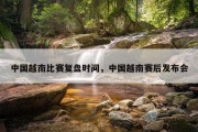 中国越南比赛复盘时间，中国越南赛后发布会