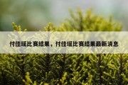 付佳瑶比赛结果，付佳瑶比赛结果最新消息