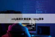 odg最新比赛结果，omg赛事
