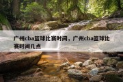广州cba篮球比赛时间，广州cba篮球比赛时间几点