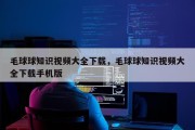毛球球知识视频大全下载，毛球球知识视频大全下载手机版