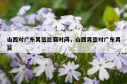 山西对广东男篮比赛时间，山西男篮对广东男篮