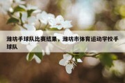 潍坊手球队比赛结果，潍坊市体育运动学校手球队