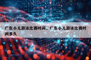 广东小儿游泳比赛时间，广东小儿游泳比赛时间多久