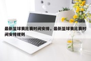 最新篮球赛比赛时间安排，最新篮球赛比赛时间安排规则