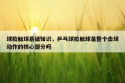 球拍触球基础知识，乒乓球拍触球是整个击球动作的核心部分吗