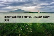 山西对天津比赛直播时间，cba山西男篮胜天津