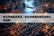 体坛传媒集团电竞，体坛传媒集团股份有限公司招聘