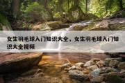 女生羽毛球入门知识大全，女生羽毛球入门知识大全视频