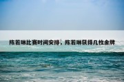 陈若琳比赛时间安排，陈若琳获得几枚金牌