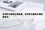 足球荷兰最新比赛结果，足球荷兰最新比赛结果查询