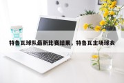 特鲁瓦球队最新比赛结果，特鲁瓦主场球衣
