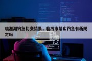 临湘湖钓鱼比赛结果，临湘市禁止钓鱼有新规定吗