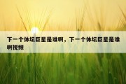 下一个体坛巨星是谁啊，下一个体坛巨星是谁啊视频